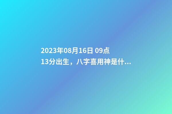 2023年08月16日 09点13分出生，八字喜用神是什么，推荐2个好听的